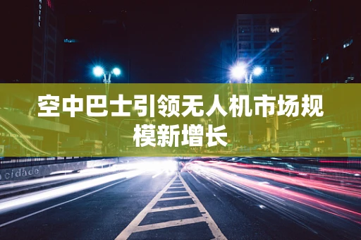 空中巴士引领无人机市场规模新增长