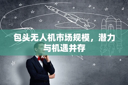 包头无人机市场规模，潜力与机遇并存