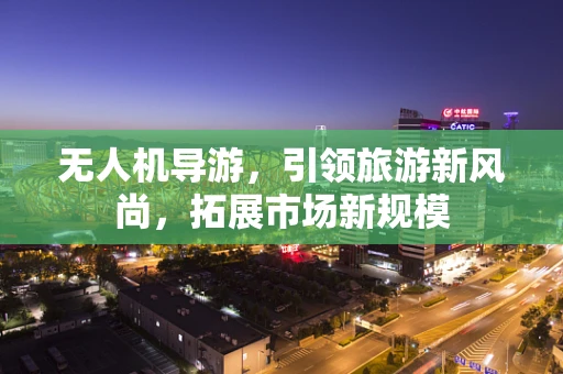 无人机导游，引领旅游新风尚，拓展市场新规模