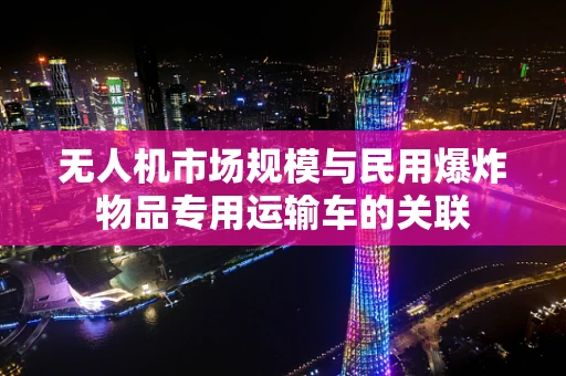 无人机市场规模与民用爆炸物品专用运输车的关联