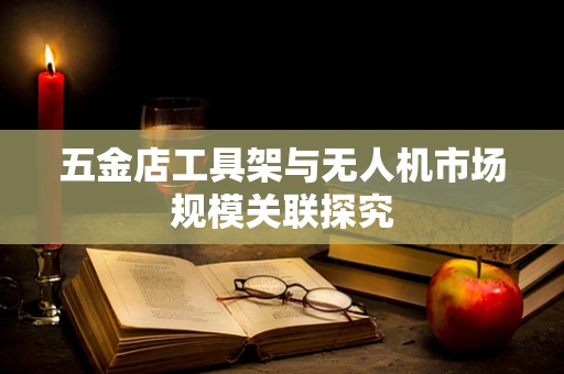 五金店工具架与无人机市场规模关联探究