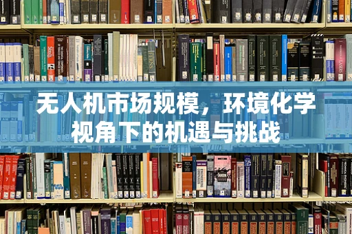 无人机市场规模，环境化学视角下的机遇与挑战