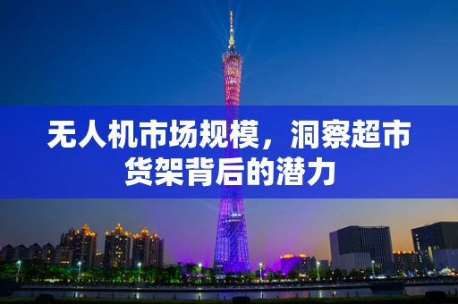 无人机市场规模，洞察超市货架背后的潜力