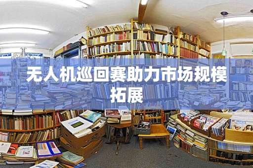 无人机巡回赛助力市场规模拓展