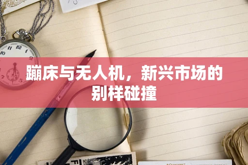 蹦床与无人机，新兴市场的别样碰撞