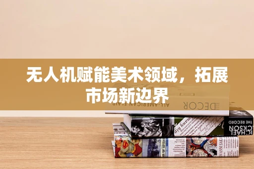 无人机赋能美术领域，拓展市场新边界