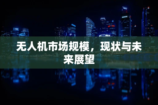 无人机市场规模，现状与未来展望
