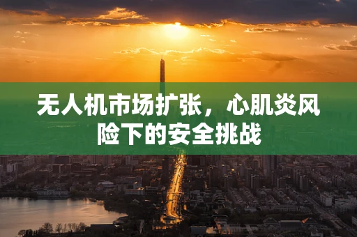 无人机市场扩张，心肌炎风险下的安全挑战
