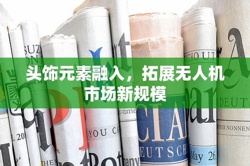头饰元素融入，拓展无人机市场新规模