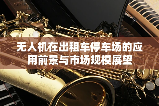 无人机在出租车停车场的应用前景与市场规模展望