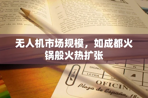 无人机市场规模，如成都火锅般火热扩张