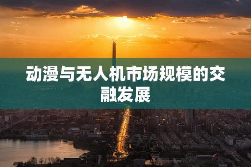 动漫与无人机市场规模的交融发展