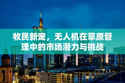 牧民新宠，无人机在草原管理中的市场潜力与挑战