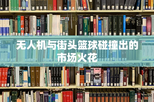 无人机与街头篮球碰撞出的市场火花