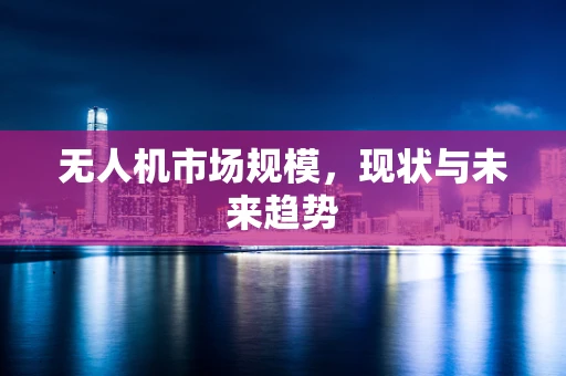 无人机市场规模，现状与未来趋势
