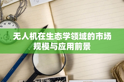 无人机在生态学领域的市场规模与应用前景