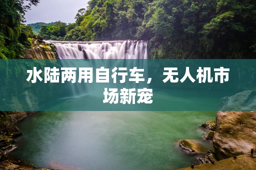 水陆两用自行车，无人机市场新宠