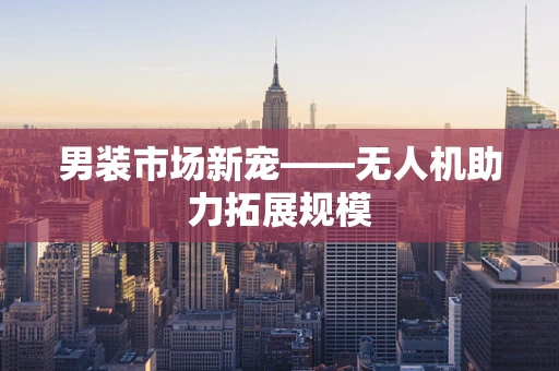 男装市场新宠——无人机助力拓展规模