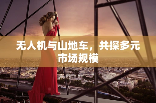 无人机与山地车，共探多元市场规模