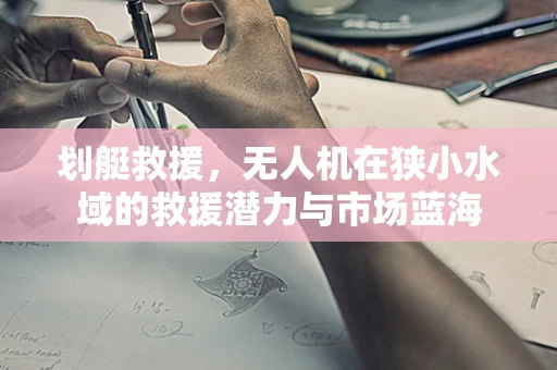 划艇救援，无人机在狭小水域的救援潜力与市场蓝海