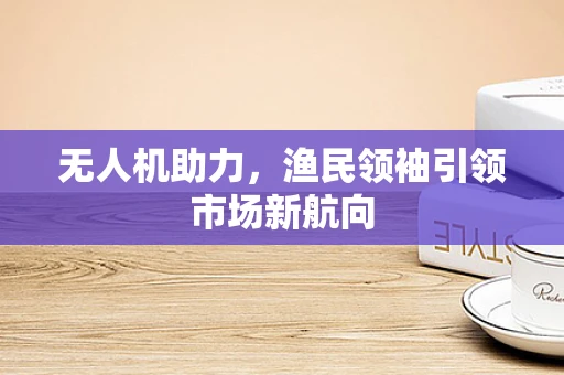 无人机助力，渔民领袖引领市场新航向