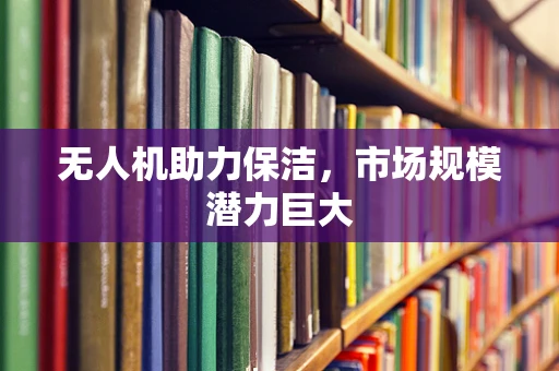 无人机助力保洁，市场规模潜力巨大