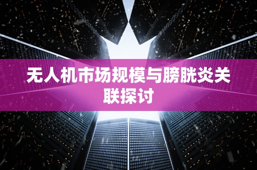 无人机市场规模与膀胱炎关联探讨