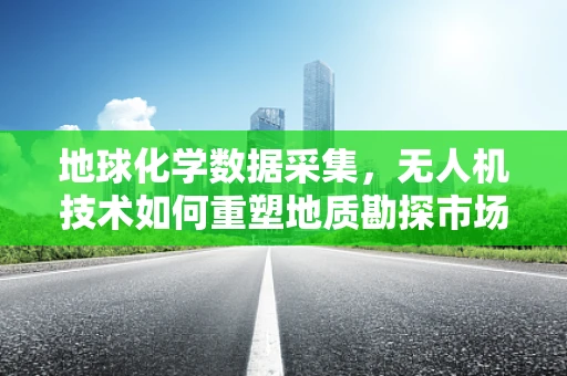 地球化学数据采集，无人机技术如何重塑地质勘探市场？