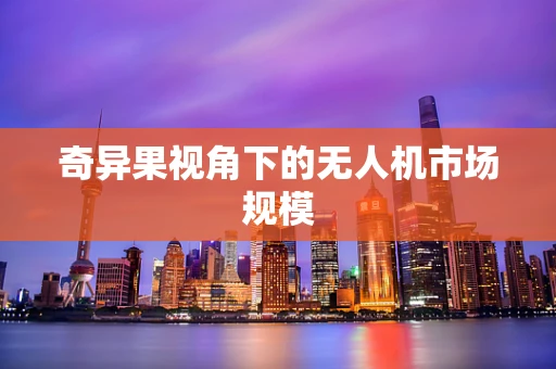 奇异果视角下的无人机市场规模