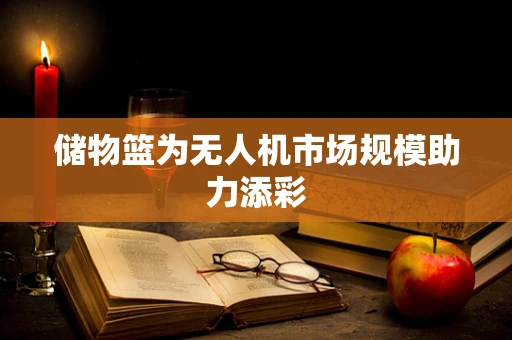 储物篮为无人机市场规模助力添彩
