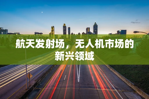航天发射场，无人机市场的新兴领域