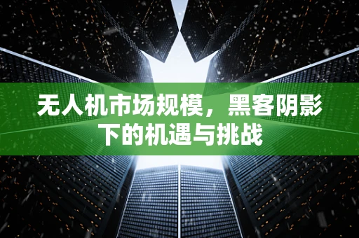 无人机市场规模，黑客阴影下的机遇与挑战