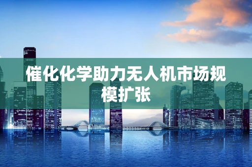催化化学助力无人机市场规模扩张