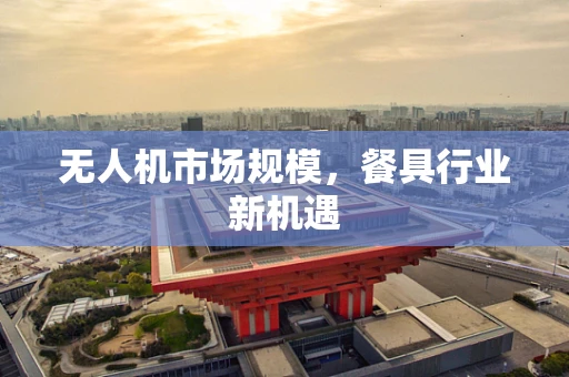 无人机市场规模，餐具行业新机遇