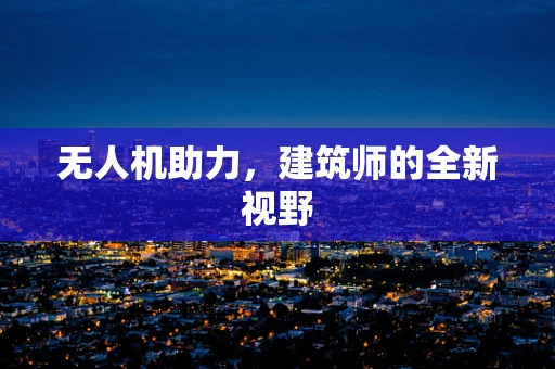 无人机助力，建筑师的全新视野