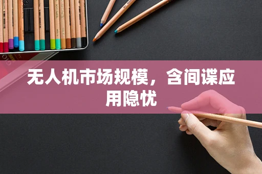 无人机市场规模，含间谍应用隐忧