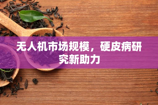 无人机市场规模，硬皮病研究新助力