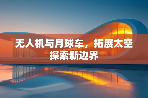 无人机与月球车，拓展太空探索新边界