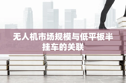 无人机市场规模与低平板半挂车的关联