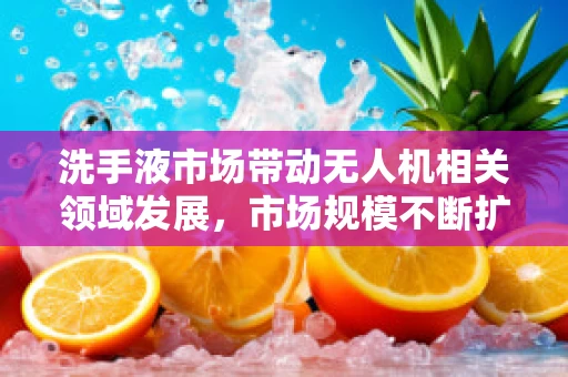 洗手液市场带动无人机相关领域发展，市场规模不断扩大