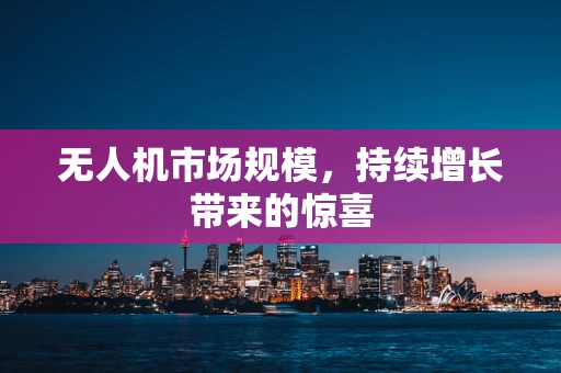 无人机市场规模，持续增长带来的惊喜