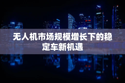 无人机市场规模增长下的稳定车新机遇