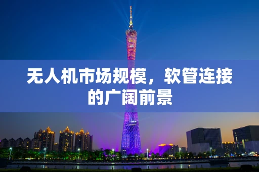 无人机市场规模，软管连接的广阔前景