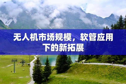 无人机市场规模，软管应用下的新拓展