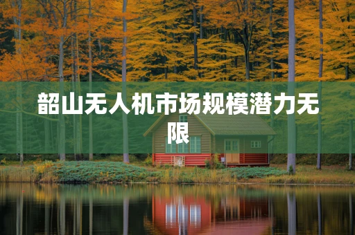 韶山无人机市场规模潜力无限