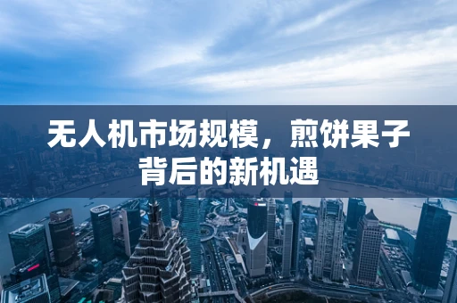 无人机市场规模，煎饼果子背后的新机遇