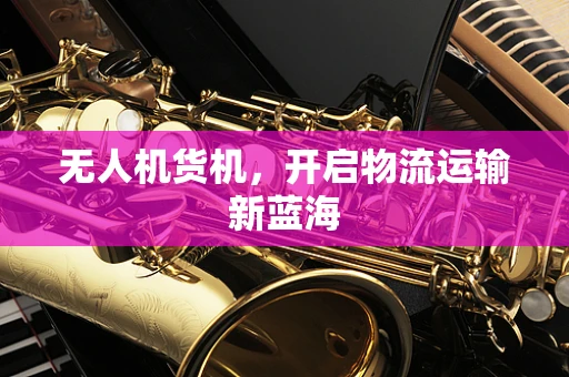 无人机货机，开启物流运输新蓝海