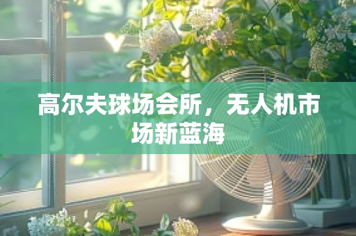 高尔夫球场会所，无人机市场新蓝海
