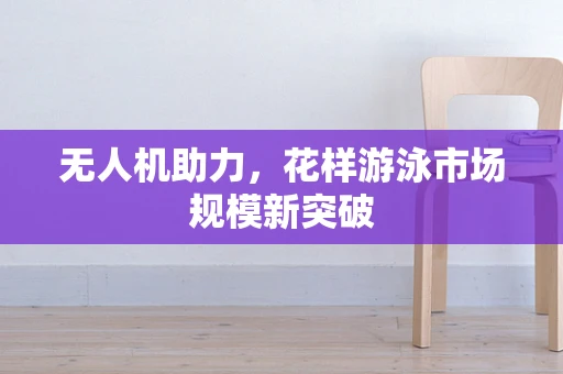 无人机助力，花样游泳市场规模新突破