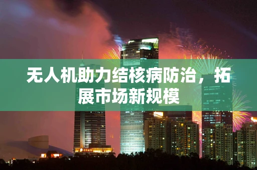 无人机助力结核病防治，拓展市场新规模